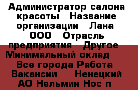 Администратор салона красоты › Название организации ­ Лана, ООО › Отрасль предприятия ­ Другое › Минимальный оклад ­ 1 - Все города Работа » Вакансии   . Ненецкий АО,Нельмин Нос п.